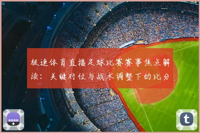 极速体育直播足球比赛赛事焦点解读:关键对位与战术调整下的比分走向