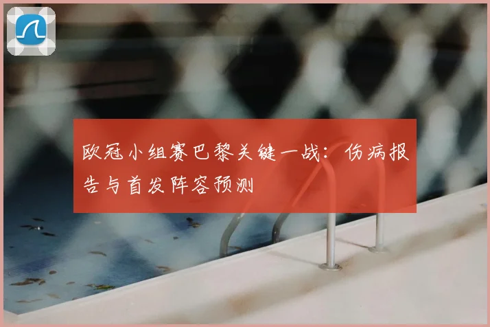 欧冠小组赛巴黎关键一战:伤病报告与首发阵容预测