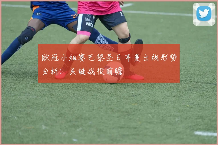 欧冠小组赛巴黎圣日耳曼出线形势分析：关键战役前瞻