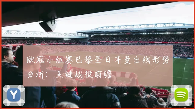 欧冠小组赛巴黎圣日耳曼出线形势分析：关键战役前瞻