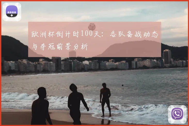 欧洲杯倒计时100天:各队备战动态与夺冠前景分析