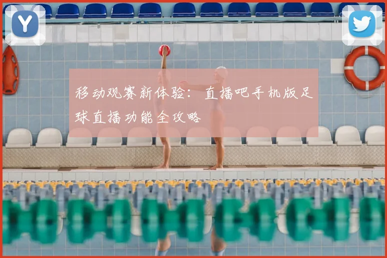 移动观赛新体验：直播吧手机版足球直播功能全攻略