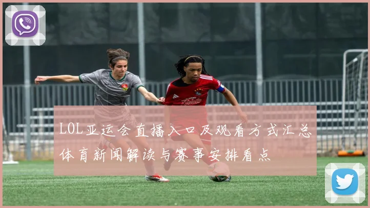 LOL亚运会直播入口及观看方式汇总体育新闻解读与赛事安排看点