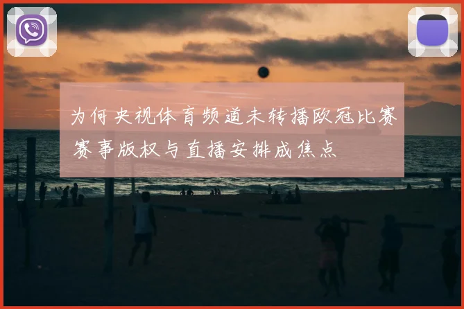 为何央视体育频道未转播欧冠比赛 赛事版权与直播安排成焦点