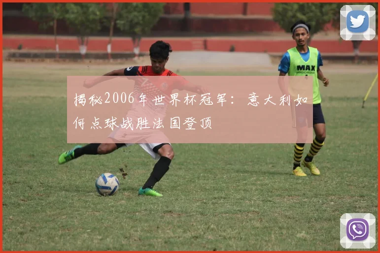 揭秘2006年世界杯冠军：意大利如何点球战胜法国登顶