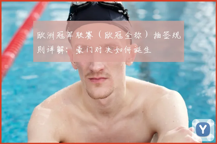 欧洲冠军联赛(欧冠全称)抽签规则详解:豪门对决如何诞生