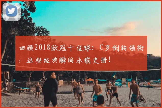 回顾2018欧冠十佳球:C罗倒钩领衔,这些经典瞬间永载史册!