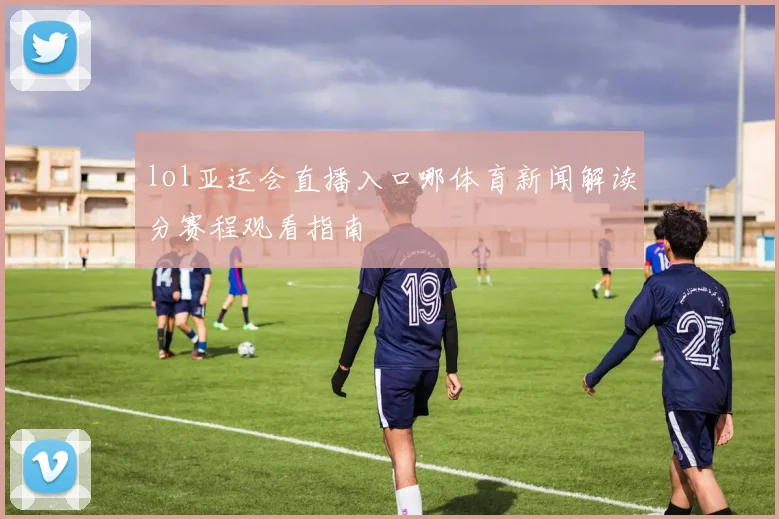 lol亚运会直播入口哪体育新闻解读分赛程观看指南