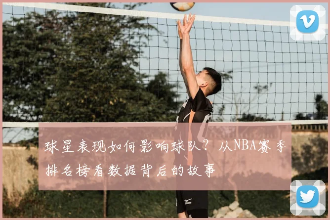 球星表现如何影响球队?从NBA赛季排名榜看数据背后的故事