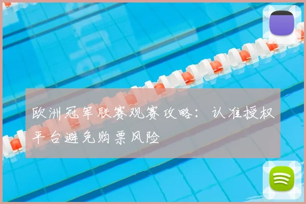 欧洲冠军联赛观赛攻略:认准授权平台避免购票风险
