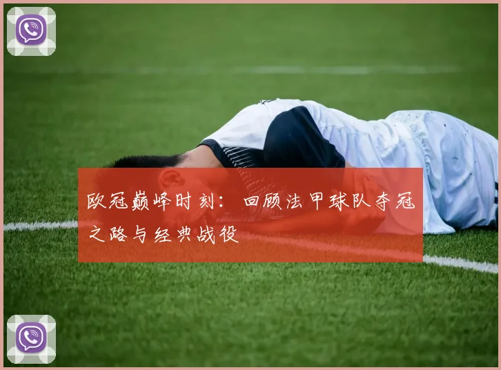 欧冠巅峰时刻:回顾法甲球队夺冠之路与经典战役