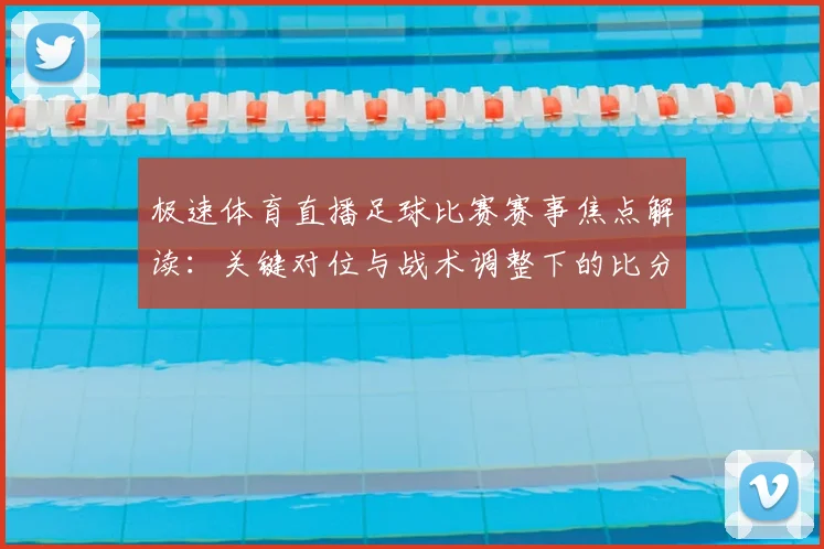 极速体育直播足球比赛赛事焦点解读:关键对位与战术调整下的比分走向
